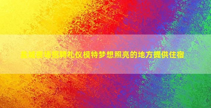 盐城夜场招聘礼仪模特梦想照亮的地方提供住宿